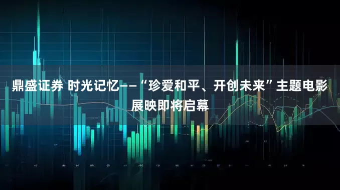 鼎盛证券 时光记忆——“珍爱和平、开创未来”主题电影展映即将启幕