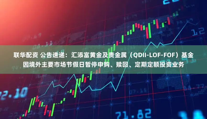 联华配资 公告速递：汇添富黄金及贵金属（QDII-LOF-FOF）基金因境外主要市场节假日暂停申购、赎回、定期定额投资业务