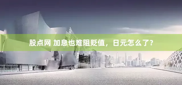 股点网 加息也难阻贬值，日元怎么了？